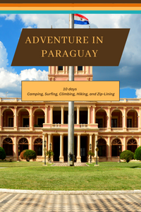 Adventure Through Paraguay: A 10 Day Itinerary to Camping, Surfing, Climbing, Hiking, and Zip-Lining